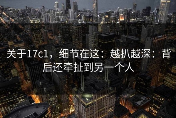 关于17c1，细节在这：越扒越深：背后还牵扯到另一个人