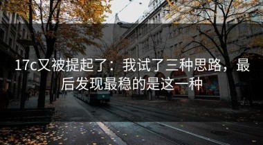 17c又被提起了：我试了三种思路，最后发现最稳的是这一种