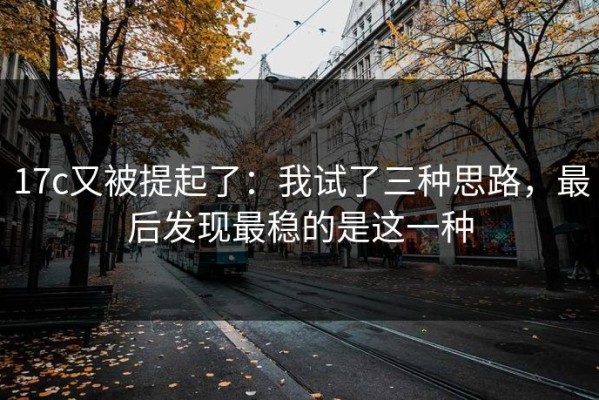 17c又被提起了：我试了三种思路，最后发现最稳的是这一种