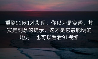 重刷91网1才发现：你以为是穿帮，其实是刻意的提示，这才是它最聪明的地方｜也可以看看91视频
