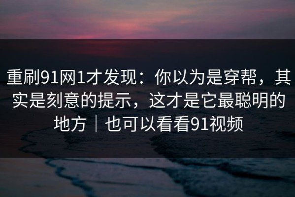 重刷91网1才发现：你以为是穿帮，其实是刻意的提示，这才是它最聪明的地方｜也可以看看91视频