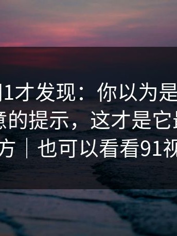 重刷91网1才发现：你以为是穿帮，其实是刻意的提示，这才是它最聪明的地方｜也可以看看91视频