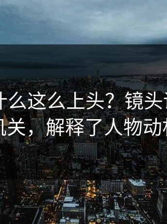 91网为什么这么上头？镜头语言的小机关，解释了人物动机