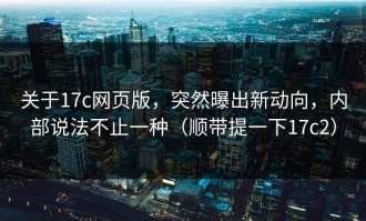 关于17c网页版，突然曝出新动向，内部说法不止一种（顺带提一下17c2）