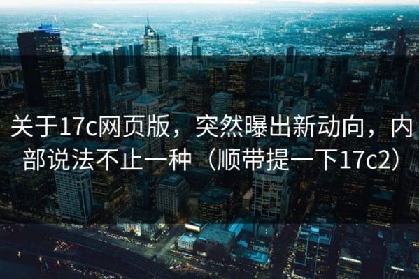 关于17c网页版，突然曝出新动向，内部说法不止一种（顺带提一下17c2）