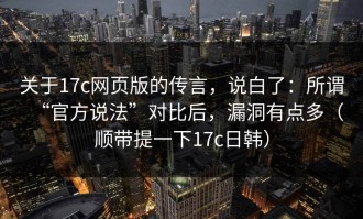 关于17c网页版的传言，说白了：所谓“官方说法”对比后，漏洞有点多（顺带提一下17c日韩）