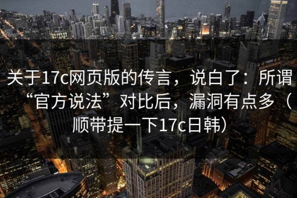 关于17c网页版的传言，说白了：所谓“官方说法”对比后，漏洞有点多（顺带提一下17c日韩）
