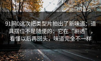 91网0这次把类型片拍出了新味道：道具摆位不是随便的：它在“剧透”，看懂以后再回头，味道完全不一样
