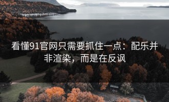 看懂91官网只需要抓住一点：配乐并非渲染，而是在反讽