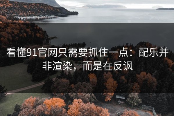 看懂91官网只需要抓住一点：配乐并非渲染，而是在反讽