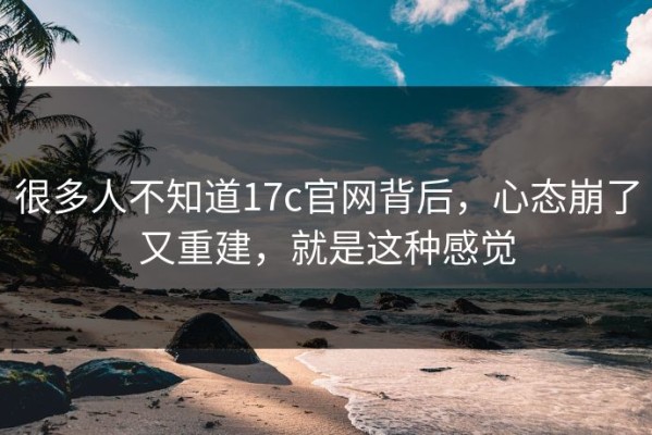 很多人不知道17c官网背后，心态崩了又重建，就是这种感觉