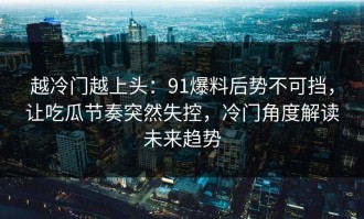 越冷门越上头：91爆料后势不可挡，让吃瓜节奏突然失控，冷门角度解读未来趋势