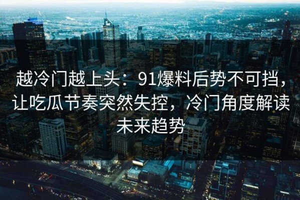 越冷门越上头：91爆料后势不可挡，让吃瓜节奏突然失控，冷门角度解读未来趋势