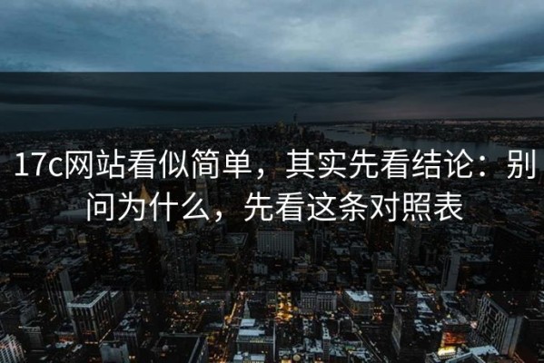 17c网站看似简单，其实先看结论：别问为什么，先看这条对照表