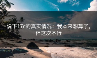 说下17c的真实情况：我本来想算了，但这次不行