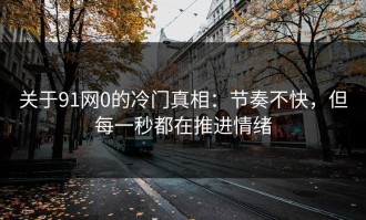 关于91网0的冷门真相：节奏不快，但每一秒都在推进情绪