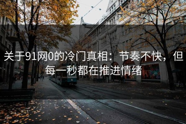 关于91网0的冷门真相：节奏不快，但每一秒都在推进情绪