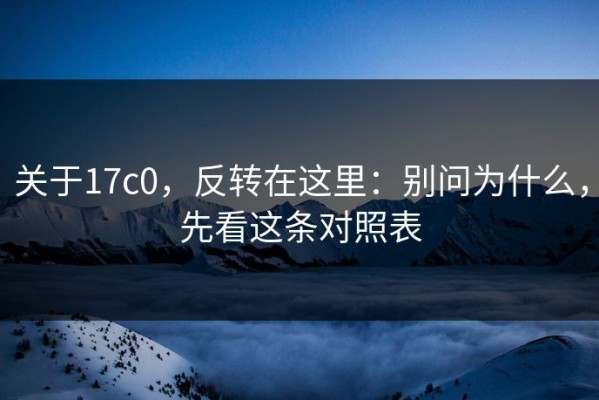 关于17c0，反转在这里：别问为什么，先看这条对照表