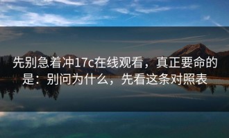 先别急着冲17c在线观看，真正要命的是：别问为什么，先看这条对照表