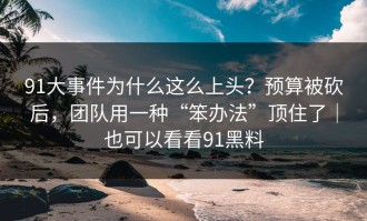 91大事件为什么这么上头？预算被砍后，团队用一种“笨办法”顶住了｜也可以看看91黑料