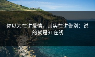 你以为在讲爱情，其实在讲告别：说的就是91在线
