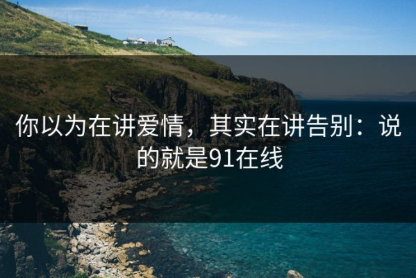 你以为在讲爱情，其实在讲告别：说的就是91在线