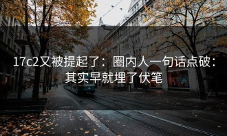 17c2又被提起了：圈内人一句话点破：其实早就埋了伏笔