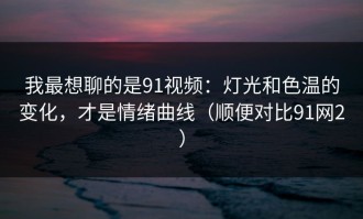 我最想聊的是91视频：灯光和色温的变化，才是情绪曲线（顺便对比91网2）