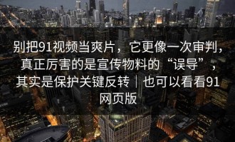 别把91视频当爽片，它更像一次审判，真正厉害的是宣传物料的“误导”，其实是保护关键反转｜也可以看看91网页版