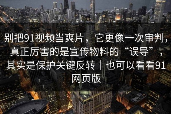 别把91视频当爽片，它更像一次审判，真正厉害的是宣传物料的“误导”，其实是保护关键反转｜也可以看看91网页版