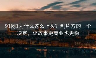 91网1为什么这么上头？制片方的一个决定，让故事更商业也更稳