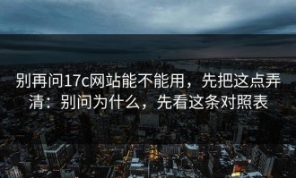 别再问17c网站能不能用，先把这点弄清：别问为什么，先看这条对照表