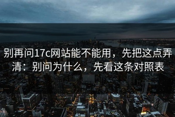别再问17c网站能不能用，先把这点弄清：别问为什么，先看这条对照表