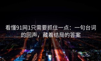 看懂91网1只需要抓住一点：一句台词的回声，藏着结局的答案
