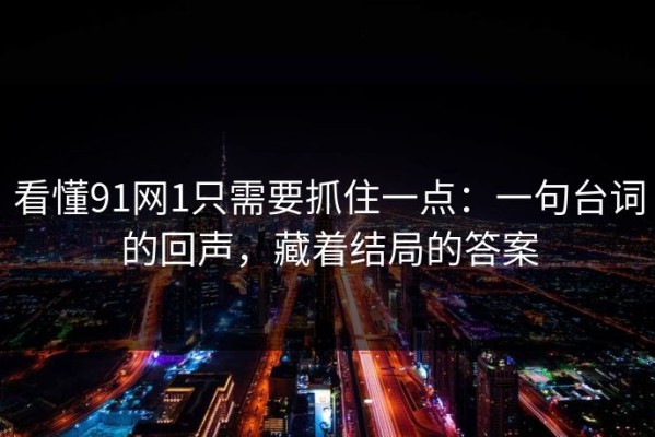 看懂91网1只需要抓住一点：一句台词的回声，藏着结局的答案