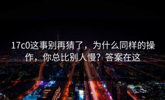 17c0这事别再猜了，为什么同样的操作，你总比别人慢？答案在这