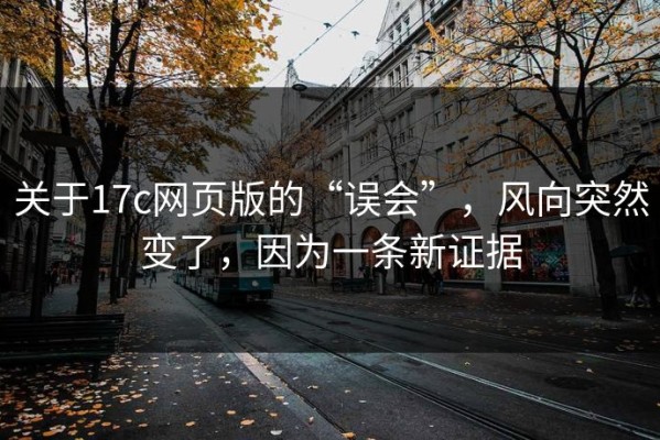 关于17c网页版的“误会”，风向突然变了，因为一条新证据