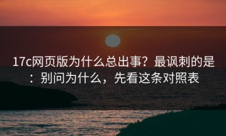 17c网页版为什么总出事？最讽刺的是：别问为什么，先看这条对照表