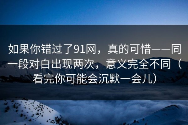 如果你错过了91网，真的可惜——同一段对白出现两次，意义完全不同（看完你可能会沉默一会儿）