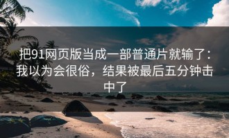 把91网页版当成一部普通片就输了：我以为会很俗，结果被最后五分钟击中了