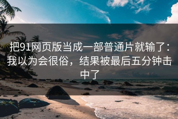 把91网页版当成一部普通片就输了：我以为会很俗，结果被最后五分钟击中了