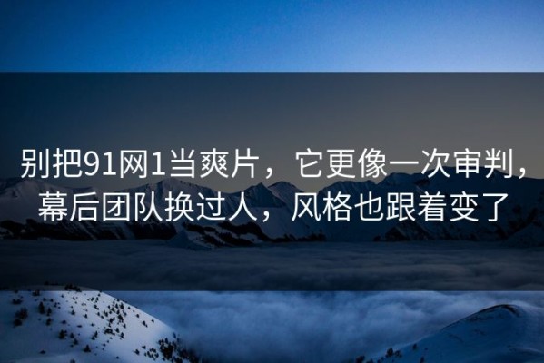 别把91网1当爽片，它更像一次审判，幕后团队换过人，风格也跟着变了