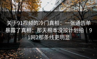 关于91视频的冷门真相：一张通告单暴露了真相：那天根本没按计划拍｜91网2那条线更明显