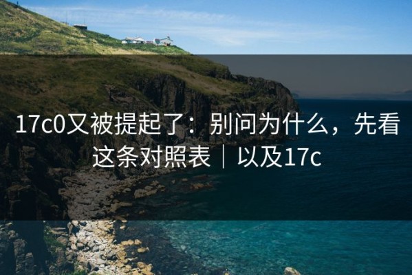 17c0又被提起了：别问为什么，先看这条对照表｜以及17c
