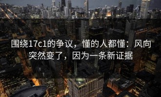 围绕17c1的争议，懂的人都懂：风向突然变了，因为一条新证据