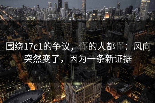 围绕17c1的争议，懂的人都懂：风向突然变了，因为一条新证据