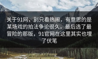 关于91网，别只看热闹，有意思的是某场戏的拍法争论很久，最后选了最冒险的那版，91官网在这里其实也埋了伏笔