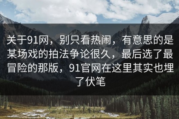 关于91网，别只看热闹，有意思的是某场戏的拍法争论很久，最后选了最冒险的那版，91官网在这里其实也埋了伏笔