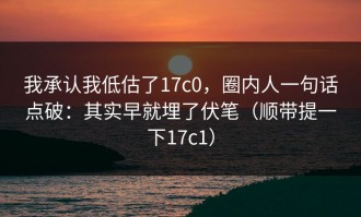 我承认我低估了17c0，圈内人一句话点破：其实早就埋了伏笔（顺带提一下17c1）