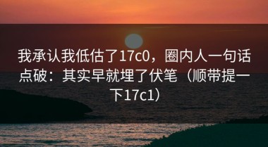 我承认我低估了17c0，圈内人一句话点破：其实早就埋了伏笔（顺带提一下17c1）